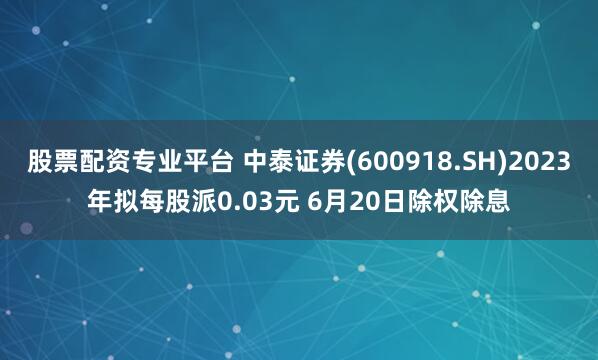 股票配资专业平台 中泰证券(600918.SH)2023年拟每股派0.03元 6月20日除权除息
