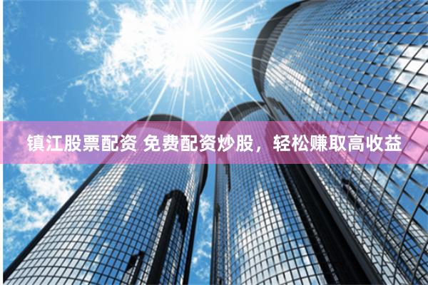 镇江股票配资 免费配资炒股，轻松赚取高收益