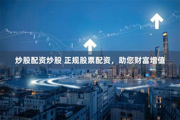 炒股配资炒股 正规股票配资，助您财富增值