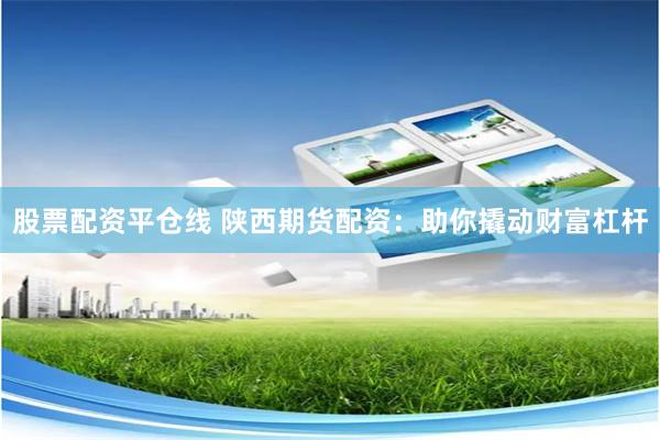 股票配资平仓线 陕西期货配资：助你撬动财富杠杆