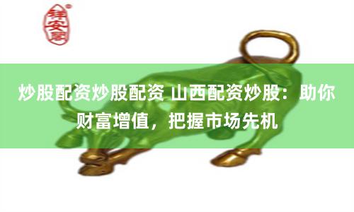 炒股配资炒股配资 山西配资炒股：助你财富增值，把握市场先机