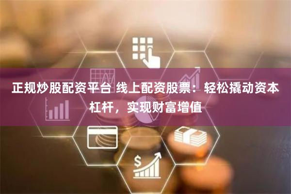 正规炒股配资平台 线上配资股票：轻松撬动资本杠杆，实现财富增值