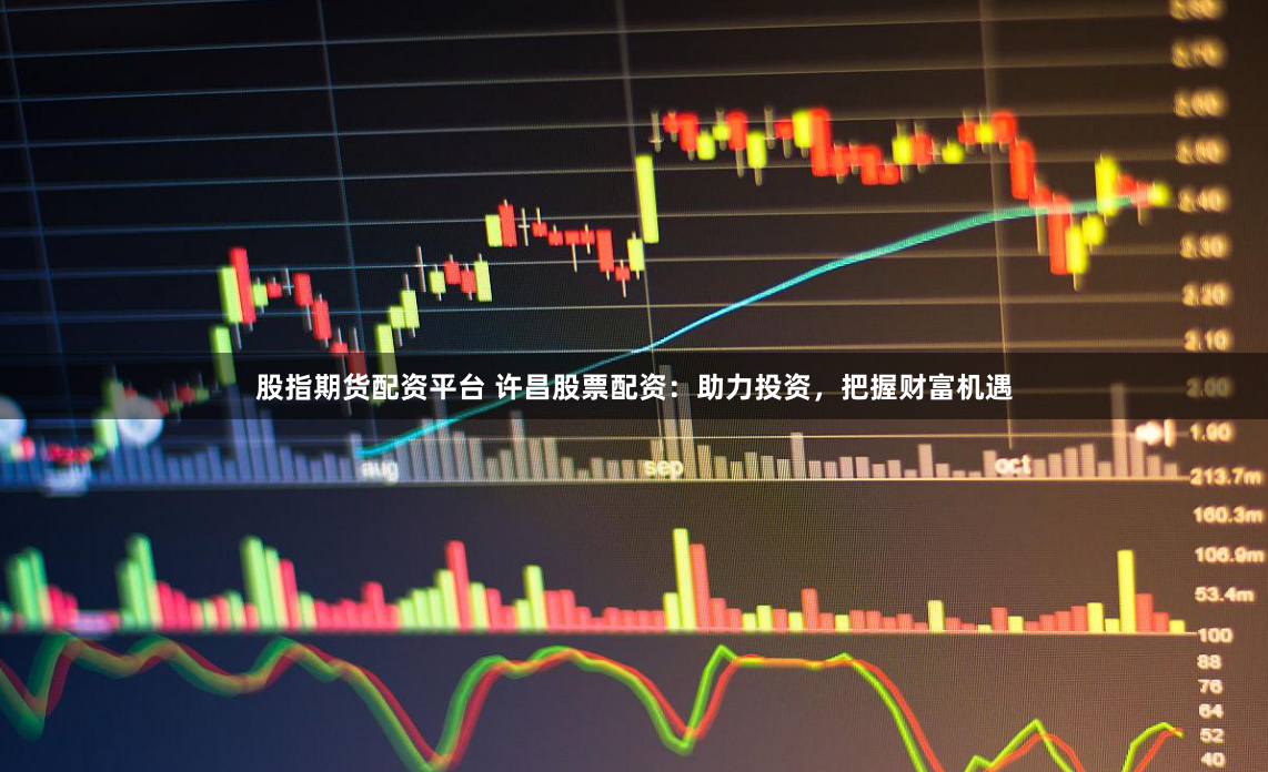 股指期货配资平台 许昌股票配资：助力投资，把握财富机遇