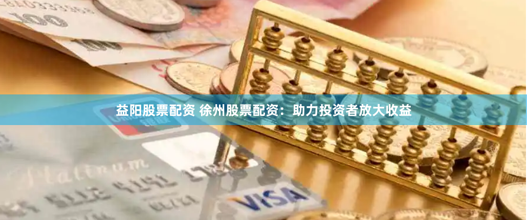 益阳股票配资 徐州股票配资：助力投资者放大收益