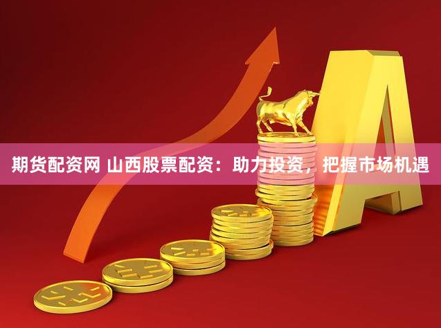 期货配资网 山西股票配资：助力投资，把握市场机遇