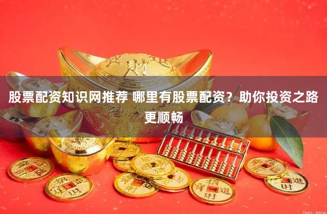 股票配资知识网推荐 哪里有股票配资？助你投资之路更顺畅