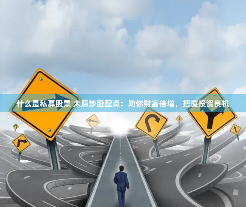 什么是私募股票 太原炒股配资：助你财富倍增，把握投资良机