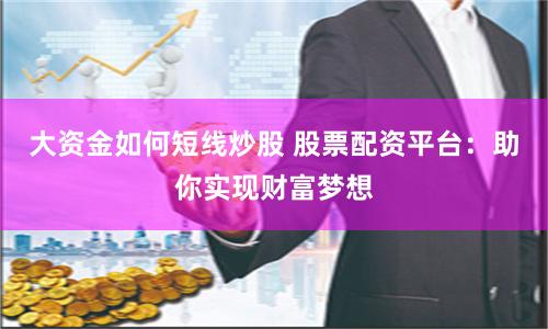 大资金如何短线炒股 股票配资平台：助你实现财富梦想