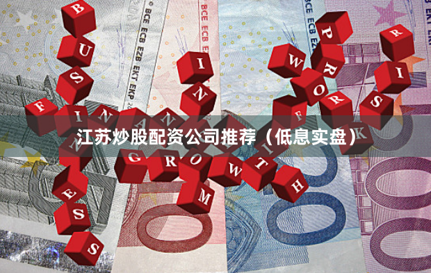 江苏炒股配资公司推荐（低息实盘）