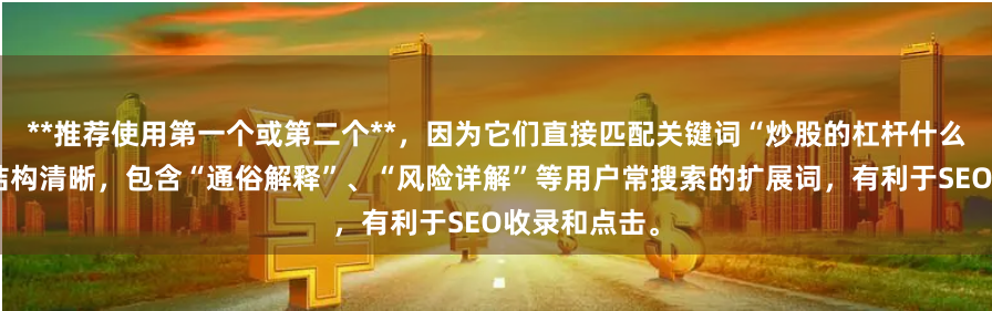 **推荐使用第一个或第二个**，因为它们直接匹配关键词“炒股的杠杆什么意思”，且结构清晰，包含“通俗解释”、“风险详解”等用户常搜索的扩展词，有利于SEO收录和点击。