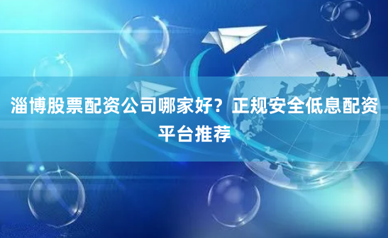 淄博股票配资公司哪家好？正规安全低息配资平台推荐