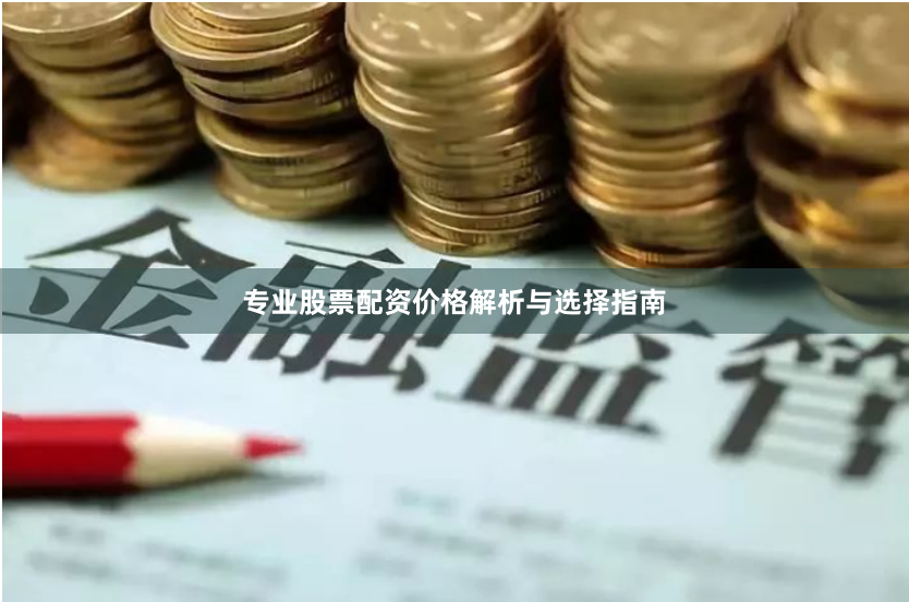 专业股票配资价格解析与选择指南