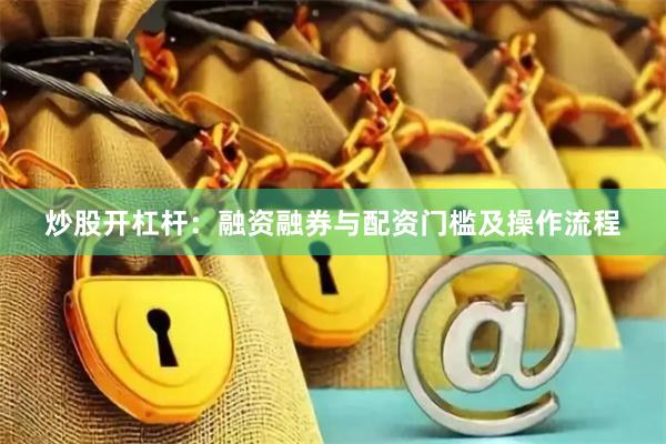 炒股开杠杆：融资融券与配资门槛及操作流程
