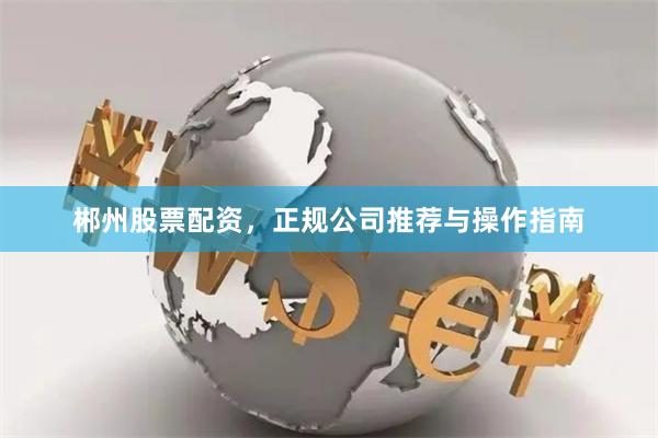 郴州股票配资，正规公司推荐与操作指南
