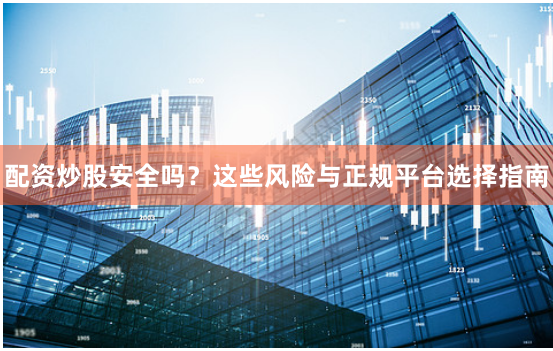 配资炒股安全吗？这些风险与正规平台选择指南